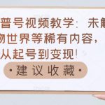 抖音科普号视频教学：未解之谜、动物世界等稀有内容，教你从起号到变现！