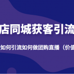 实体店同城获客引流玩法，本地生活如何引流如何做团购直播（价值998元）