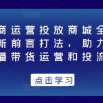 抖音电商运营投放商城全案线上课，全新前言打法，助力快速掌握直播带货运营和投流策略