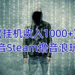 抖音Steam撸音浪玩法，挂机一天收入1000+不露脸 不说话 不封号 社恐人群福音