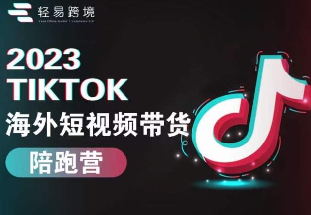 2023TikTok海外短视频带货陪跑营从TK小白到TK高阶短视频运营快速变身优质带货达人