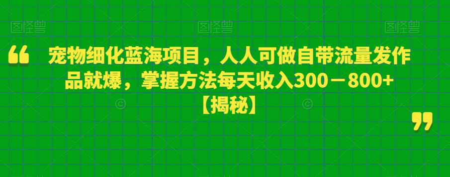 宠物细化蓝海项目，人人可做自带流量发作品就爆，掌握方法每天收入300－800+【揭秘】