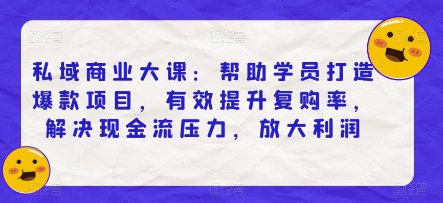 私域商业大课：帮助学员打造爆款项目有效提升复购率解决现金流压力放大利润