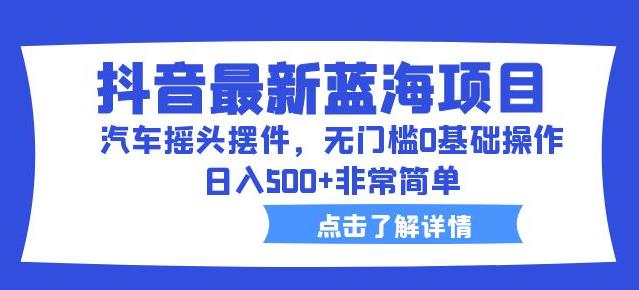 抖音最新蓝海项目汽车摇头摆件无门槛0基础操作日入500+非常简单【拆解】