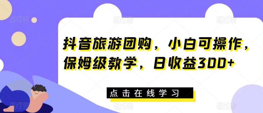 抖音旅游团购小白可操作保姆级教学日收益300+【揭秘】