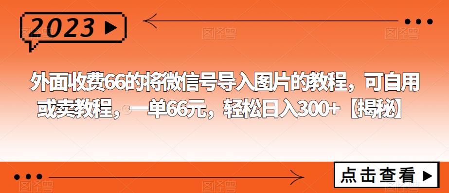 外面收费66的将微信号导入图片的教程可自用或卖教程一单66元轻松日入300+【揭秘】