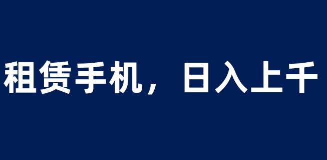 租赁手机蓝海项目轻松到日入上千小白0成本直接上手【揭秘】