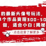 抖音爆火的最新头像号玩法，可短视频可直播，单个作品变现300-500，手机可做，适合小白【揭秘】