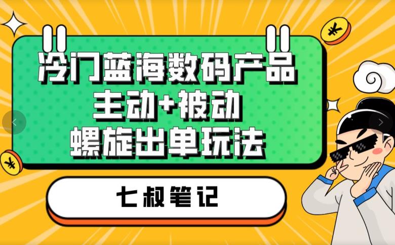 七叔冷门蓝海数码产品主动+被动螺旋出单玩法每天百分百出单【揭秘】