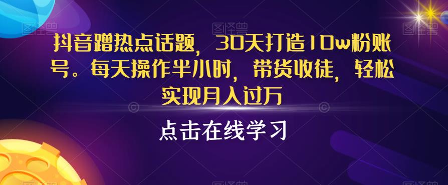 抖音蹭热点话题30天打造10w粉账号每天操作半小时带货收徒轻松实现月入过万【揭秘】