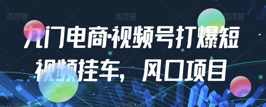 九门电商·视频号打爆短视频挂车风口项目