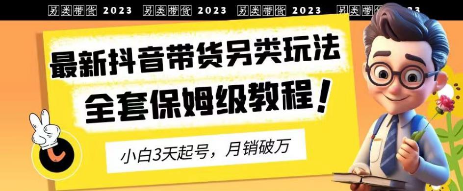 2023年最新抖音带货另类玩法3天起号月销破万（保姆级教程）【揭秘】