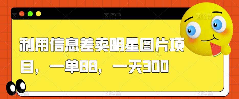 利用信息差卖明星图片项目一单88一天300【揭秘】