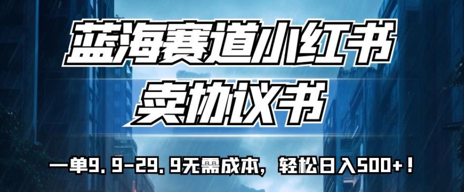 蓝海赛道小红书卖协议书一单9.9-29.9无需成本轻松日入500+!【揭秘】