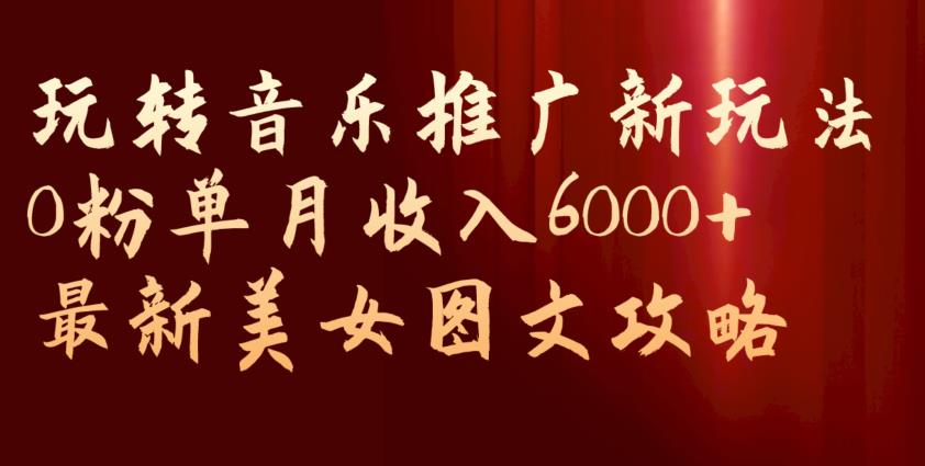 玩转音乐推广新玩法0粉单月收入6000+最新美女图文攻略【揭秘】