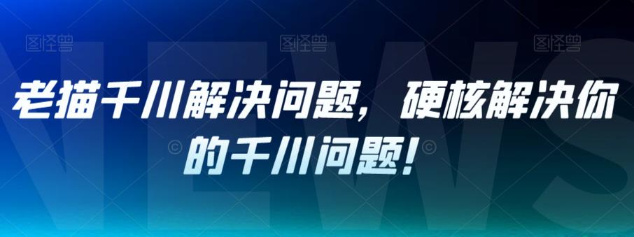 老猫千川解决问题硬核解决你的千川问题！