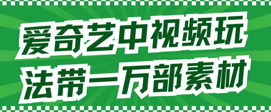 爱奇艺中视频玩法不用担心版权问题（详情教程+一万部素材）