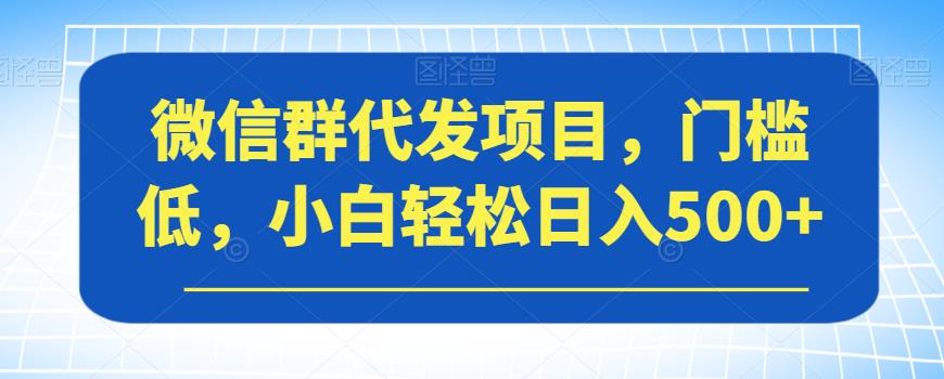 微信群代发项目门槛低小白轻松日入500+【揭秘】