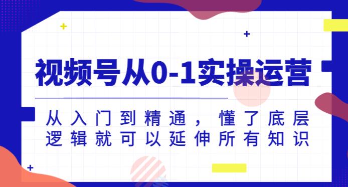 视频号从0-1实操运营，从入门到精通，懂了底层逻辑就可以延伸所有知识