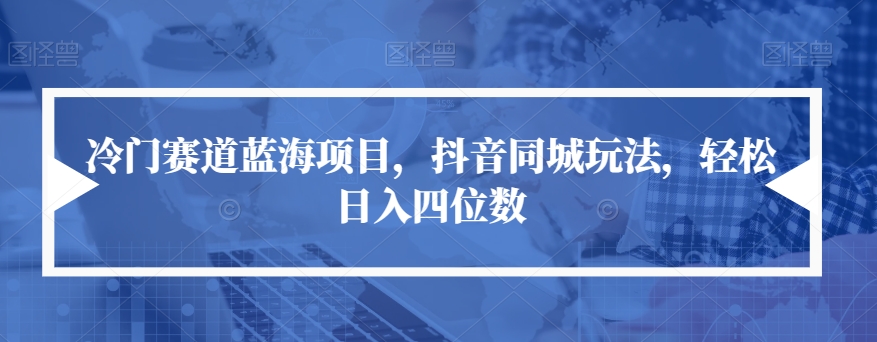 冷门赛道蓝海项目抖音同城玩法轻松日入四位数【揭秘】