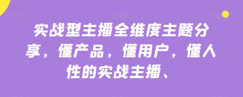 实战型主播全维度主题分享懂产品懂用户懂人性的实战主播