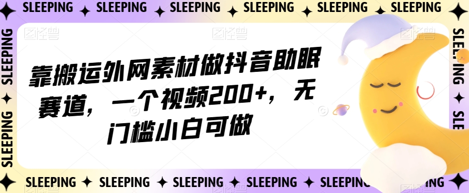 靠搬运外网素材做抖音助眠赛道一个视频200+无门槛小白可做【揭秘】