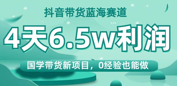 抖音带货蓝海赛道国学带货新项目0经验也能做4天6.5w利润【揭秘】