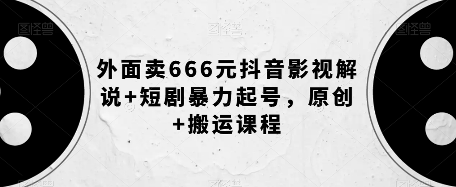 外面卖666元抖音影视解说+短剧暴力起号原创+搬运课程