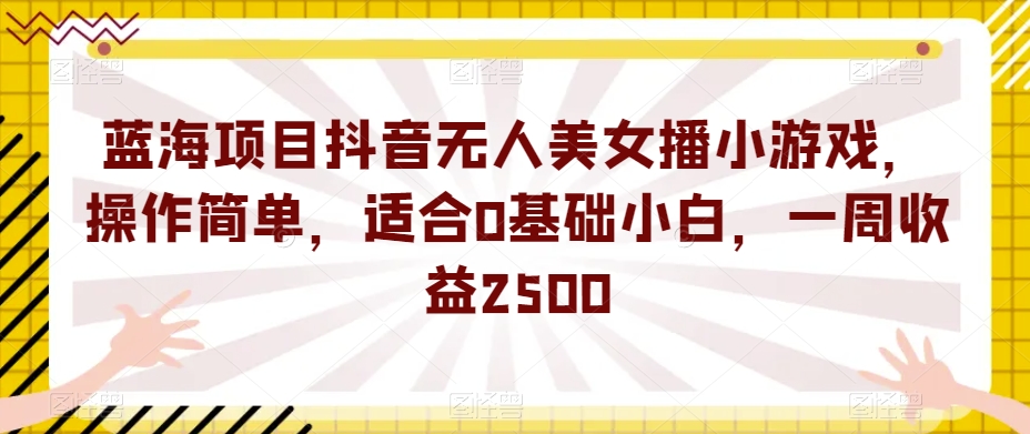 蓝海项目抖音无人美女播小游戏操作简单适合0基础小白一周收益2500【揭秘】