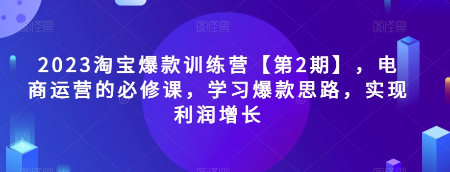 2023淘宝爆款训练营【第2期】电商运营的必修课学习爆款思路实现利润增长