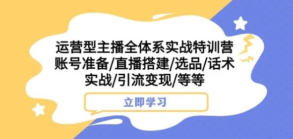 运营型主播全体系实战特训营，账号准备/直播搭建/选品/话术实战/引流变现/等等