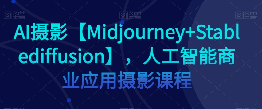 AI摄影【Midjourney+Stablediffusion】人工智能商业应用摄影课程