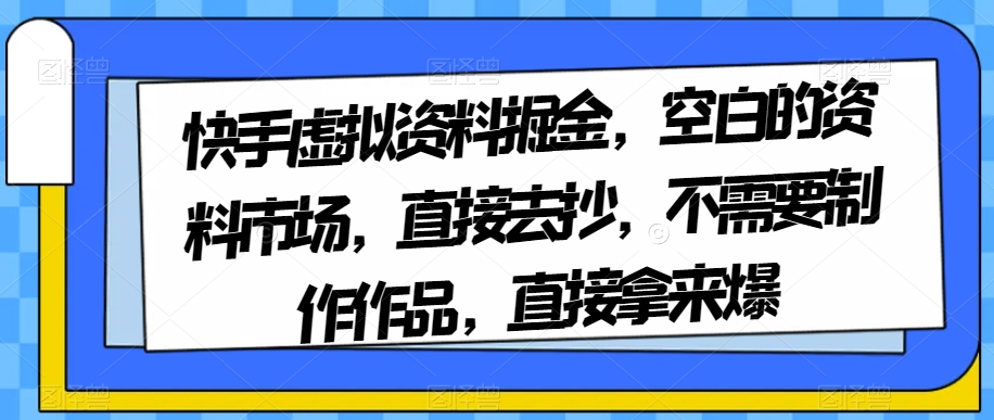 快手虚拟资料掘金空白的资料市场直接去抄不需要制作作品直接拿来爆