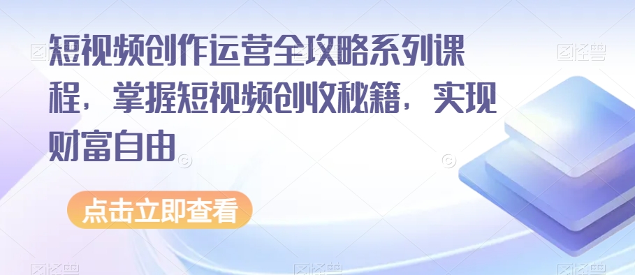 短视频创作运营全攻略系列课程掌握短视频创收秘籍实现财富自由