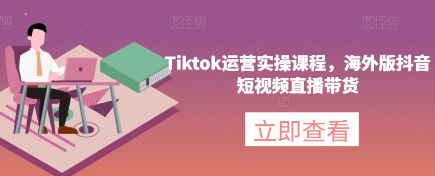 Tiktok运营实操课程海外版抖音短视频直播带货