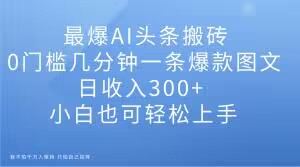 最爆AI头条搬砖0门槛几分钟一条爆款图文日收入300+小白也可轻松上手【揭秘】