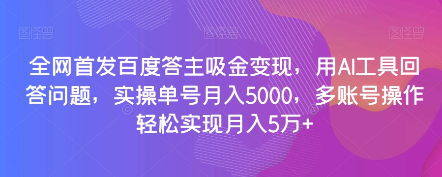 全网首发百度答主吸金变现用AI工具回答问题实操单号月入5000多账号操作轻松实现月入5万+【揭秘】