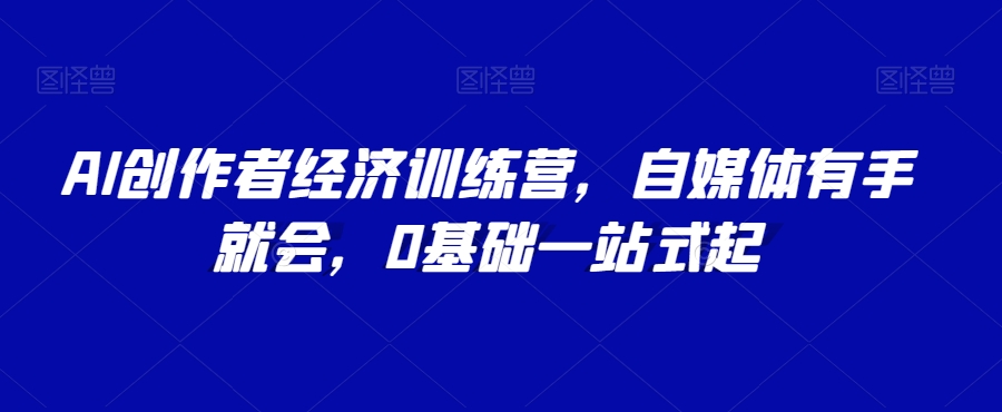 AI创作者经济训练营自媒体有手就会0基础一站式起