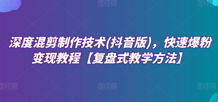 深度混剪制作技术(抖音版)快速爆粉变现教程【复盘式教学方法】