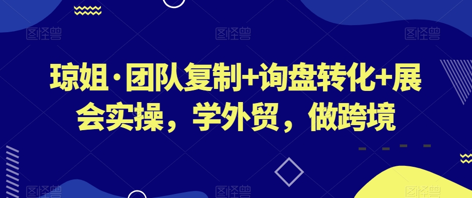 琼姐·团队复制+询盘转化+展会实操学外贸做跨境