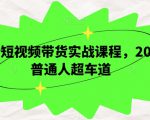 最新短视频带货实战课程，2024普通人超车道