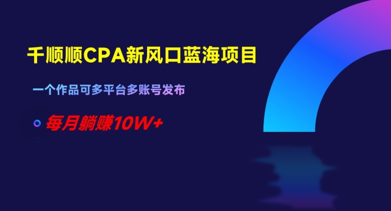 千顺顺CPA新风口蓝海项目一个作品可多平台多账号发布每月躺赚10W+【揭秘】