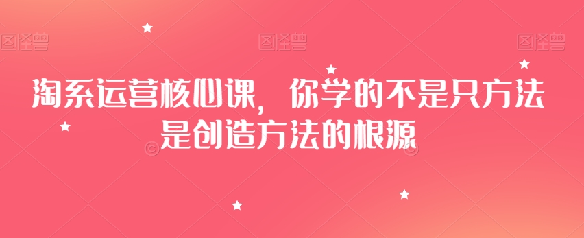 淘系运营核心课你学的不是只方法是创造方法的根源