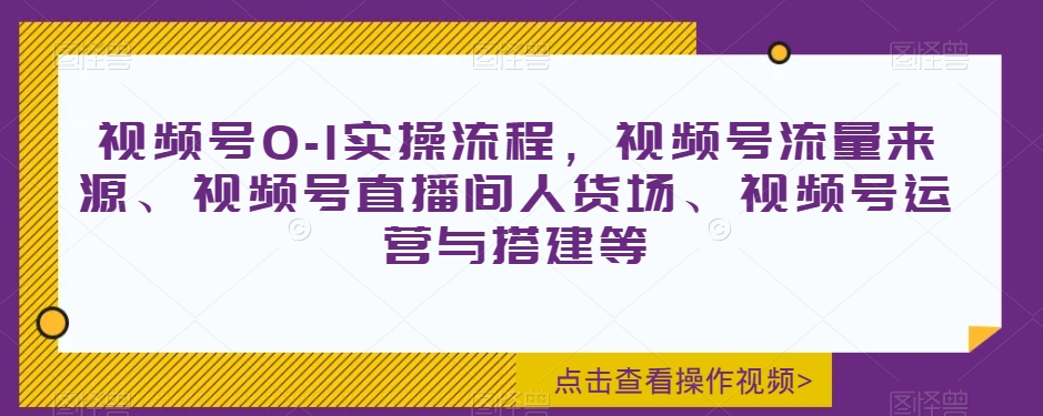 视频号0-1实操流程视频号流量来源、视频号直播间人货场、视频号运营与搭建等