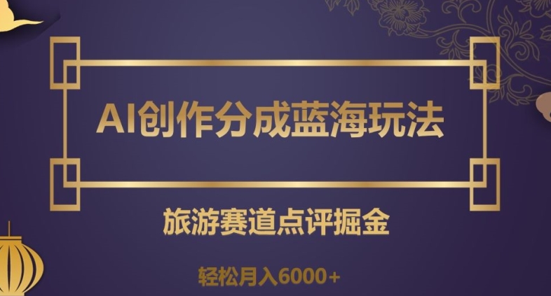 AI创作分成蓝海玩法旅游赛道点评掘金轻松月入6000+【揭秘】