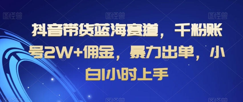 抖音带货蓝海赛道千粉账号2W+佣金暴力出单小白1小时上手【揭秘】