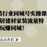 家居建材家装行业同城号实操课程，直击家居建材家装流量特点，玩赚同城！