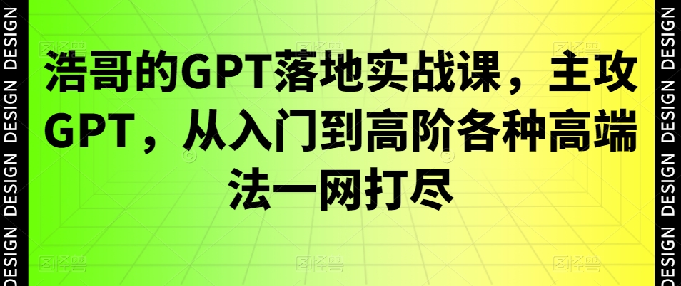 浩哥的GPT落地实战课主攻GPT从入门到高阶各种高端法一网打尽