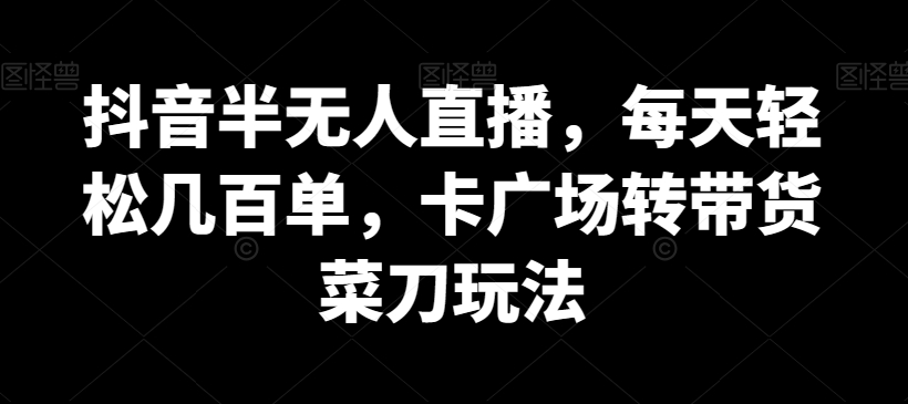 抖音半无人直播每天轻松几百单卡广场转带货菜刀玩法【揭秘】