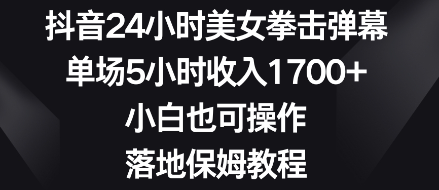 抖音24小时美女拳击弹幕单场5小时收入1700+小白也可操作落地保姆教程【揭秘】